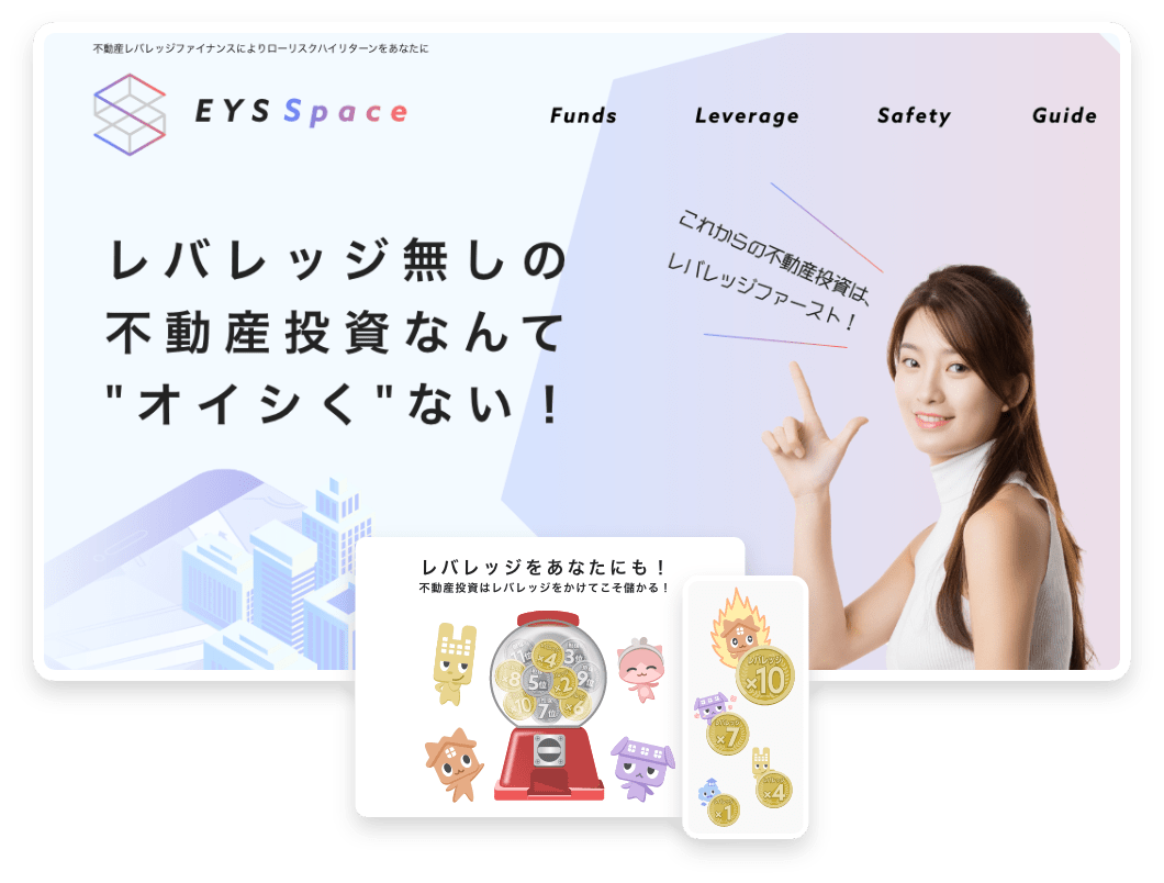 「不動産レバレッジファイナンスによりローリスクハイリターンをあなたに」　EYSSpace Funds　Leverage Safety Guide レバレッジ無しの不動産投資なんて”オイシく”ない！　「これからの不動産投資は、レバレッジファースト！」　レバレッジをあなたにも！